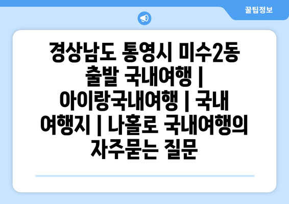 경상남도 통영시 미수2동 출발 국내여행 | 아이랑국내여행 | 국내 여행지 | 나홀로 국내여행