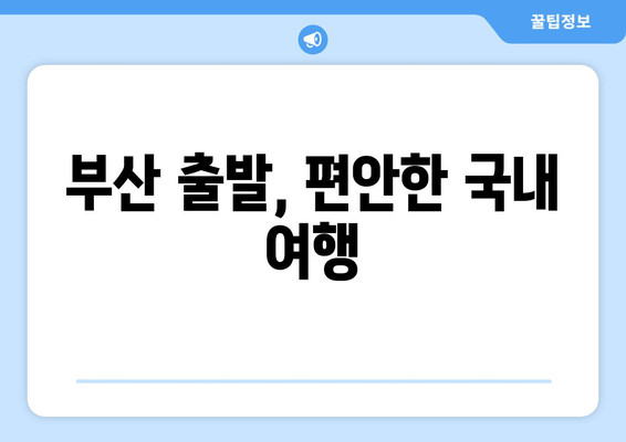 부산 출발, 편안한 국내 여행