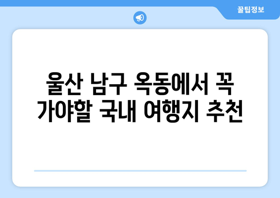 울산 남구 옥동에서 꼭 가야할 국내 여행지 추천