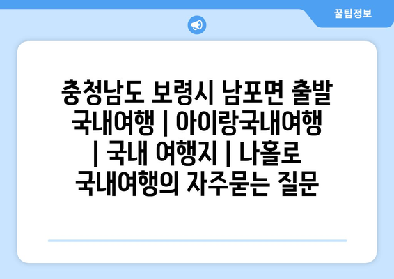 충청남도 보령시 남포면 출발 국내여행 | 아이랑국내여행 | 국내 여행지 | 나홀로 국내여행