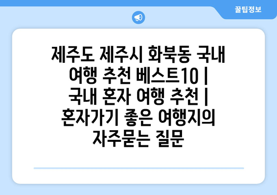 제주도 제주시 화북동 국내 여행 추천 베스트10 | 국내 혼자 여행 추천 | 혼자가기 좋은 여행지