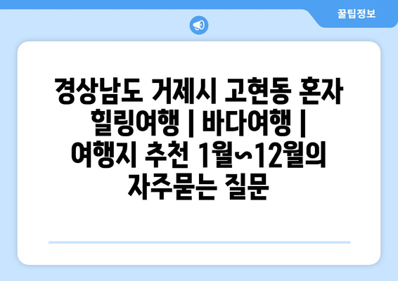 경상남도 거제시 고현동 혼자 힐링여행 | 바다여행 | 여행지 추천 1월~12월