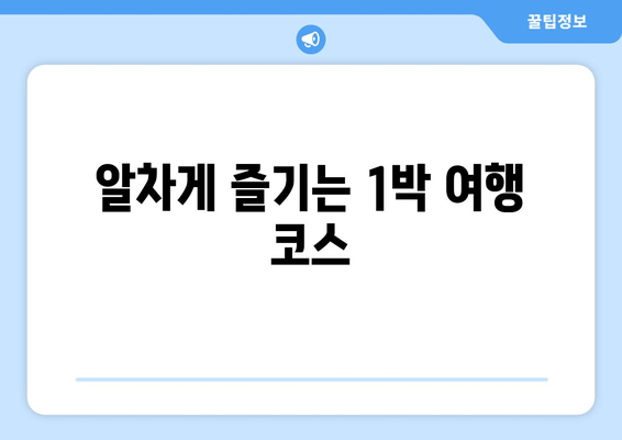 알차게 즐기는 1박 여행 코스