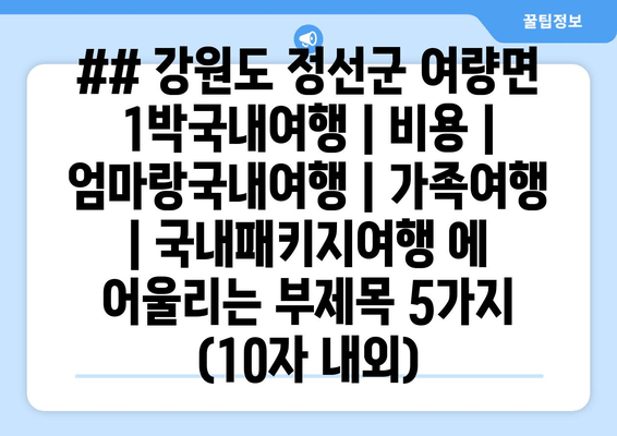 ## 강원도 정선군 여량면 1박국내여행 | 비용 | 엄마랑국내여행 | 가족여행 | 국내패키지여행 에 어울리는 부제목 5가지 (10자 내외)