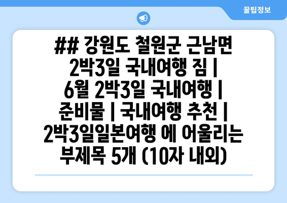 ## 강원도 철원군 근남면 2박3일 국내여행 짐 | 6월 2박3일 국내여행 | 준비물 | 국내여행 추천 | 2박3일일본여행 에 어울리는 부제목 5개 (10자 내외)