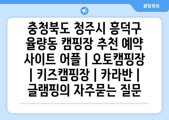 충청북도 청주시 흥덕구 율량동 캠핑장 추천 예약 사이트 어플 | 오토캠핑장 | 키즈캠핑장 | 카라반 | 글램핑