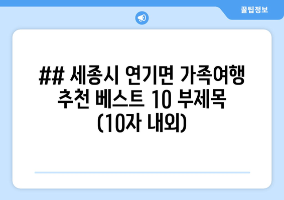 ## 세종시 연기면 가족여행 추천 베스트 10 부제목 (10자 내외)