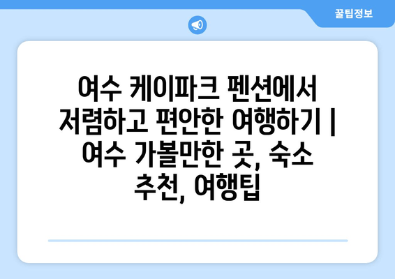 여수 케이파크 펜션에서 저렴하고 편안한 여행하기 | 여수 가볼만한 곳, 숙소 추천, 여행팁