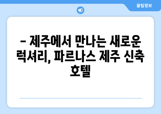 파르나스 제주 신축 호텔, 고급 휴식과 특별한 경험을 선사하다 | 제주도 여행, 럭셔리 호텔, 신축 호텔, 파르나스 호텔