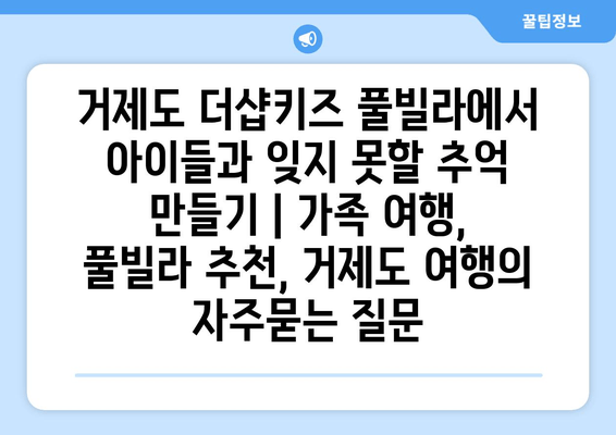 거제도 더샵키즈 풀빌라에서 아이들과 잊지 못할 추억 만들기 | 가족 여행, 풀빌라 추천, 거제도 여행