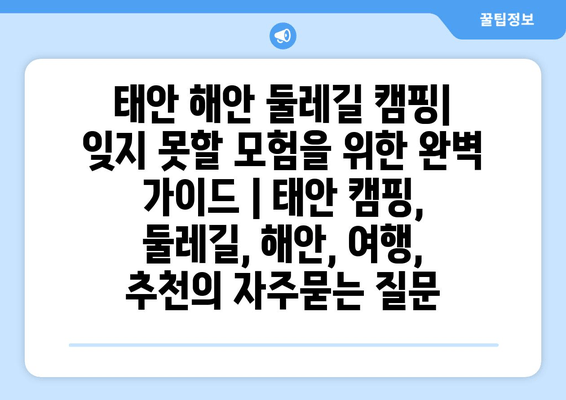 태안 해안 둘레길 캠핑| 잊지 못할 모험을 위한 완벽 가이드 | 태안 캠핑, 둘레길, 해안, 여행, 추천