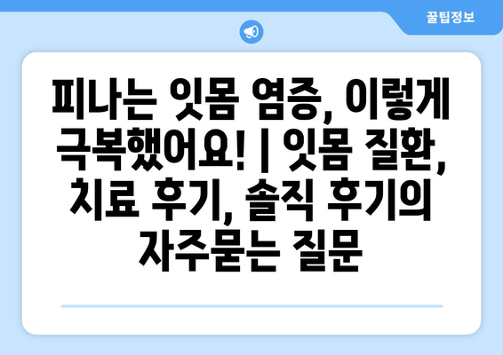 피나는 잇몸 염증, 이렇게 극복했어요! | 잇몸 질환, 치료 후기, 솔직 후기