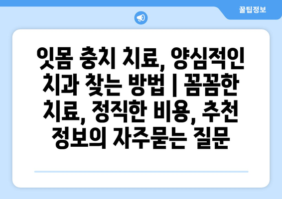 잇몸 충치 치료, 양심적인 치과 찾는 방법 | 꼼꼼한 치료, 정직한 비용, 추천 정보