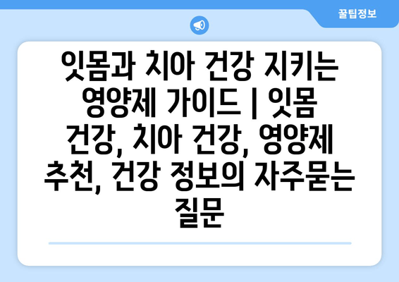 잇몸과 치아 건강 지키는 영양제 가이드 | 잇몸 건강, 치아 건강, 영양제 추천, 건강 정보