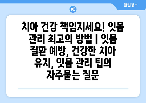 치아 건강 책임지세요! 잇몸 관리 최고의 방법 | 잇몸 질환 예방, 건강한 치아 유지, 잇몸 관리 팁