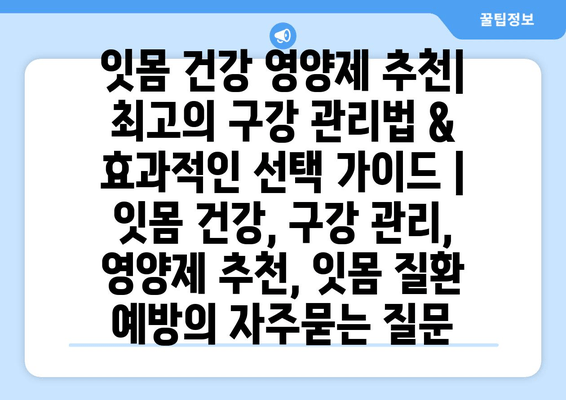 잇몸 건강 영양제 추천| 최고의 구강 관리법 & 효과적인 선택 가이드 | 잇몸 건강, 구강 관리, 영양제 추천, 잇몸 질환 예방