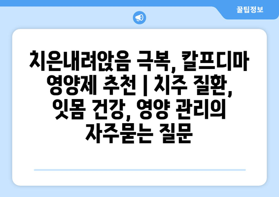 치은내려앉음 극복, 칼프디마 영양제 추천 | 치주 질환, 잇몸 건강, 영양 관리