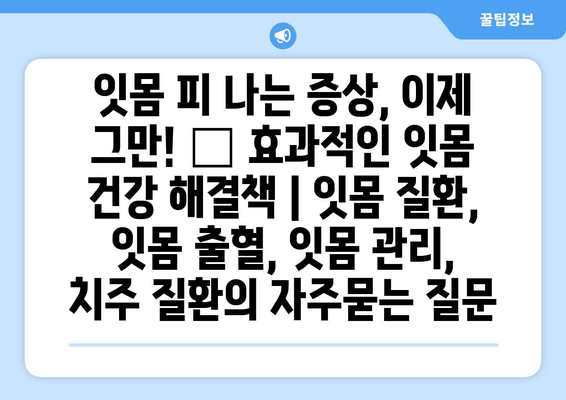 잇몸 피 나는 증상, 이제 그만! 🌿 효과적인 잇몸 건강 해결책 | 잇몸 질환, 잇몸 출혈, 잇몸 관리, 치주 질환