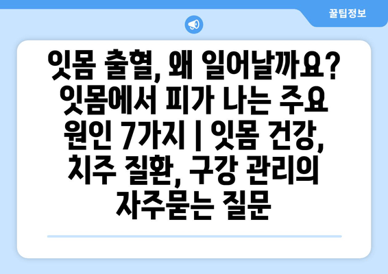 잇몸 출혈, 왜 일어날까요? 잇몸에서 피가 나는 주요 원인 7가지 | 잇몸 건강, 치주 질환, 구강 관리