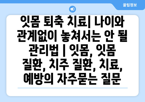 잇몸 퇴축 치료| 나이와 관계없이 놓쳐서는 안 될 관리법 | 잇몸, 잇몸 질환, 치주 질환, 치료, 예방