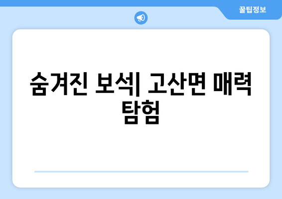 숨겨진 보석| 고산면 매력 탐험