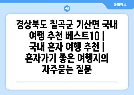 경상북도 칠곡군 기산면 국내 여행 추천 베스트10 | 국내 혼자 여행 추천 | 혼자가기 좋은 여행지