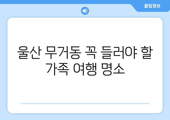 울산 무거동 꼭 들러야 할 가족 여행 명소