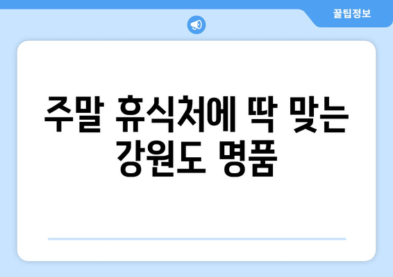 주말 휴식처에 딱 맞는 강원도 명품