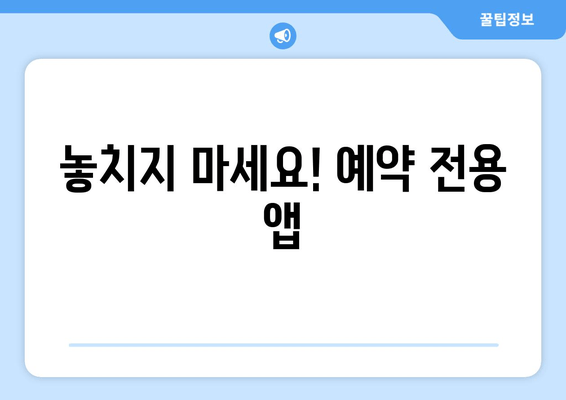 놓치지 마세요! 예약 전용 앱