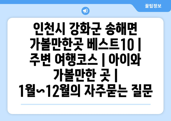 인천시 강화군 송해면 가볼만한곳 베스트10 | 주변 여행코스 | 아이와 가볼만한 곳 | 1월~12월