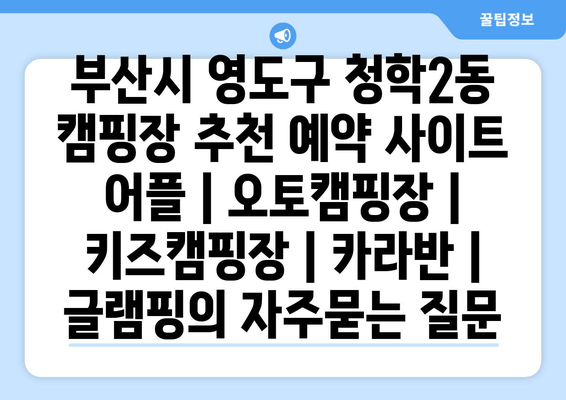 부산시 영도구 청학2동 캠핑장 추천 예약 사이트 어플 | 오토캠핑장 | 키즈캠핑장 | 카라반 | 글램핑