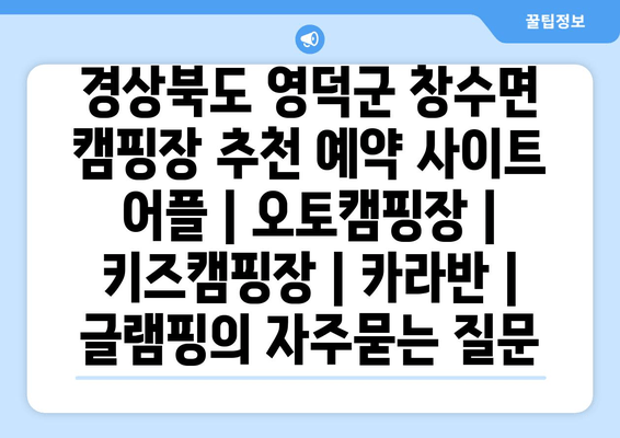 경상북도 영덕군 창수면 캠핑장 추천 예약 사이트 어플 | 오토캠핑장 | 키즈캠핑장 | 카라반 | 글램핑