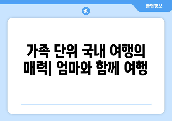 가족 단위 국내 여행의 매력| 엄마와 함께 여행