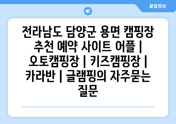 전라남도 담양군 용면 캠핑장 추천 예약 사이트 어플 | 오토캠핑장 | 키즈캠핑장 | 카라반 | 글램핑