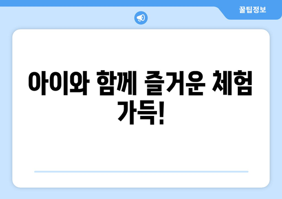 아이와 함께 즐거운 체험 가득!