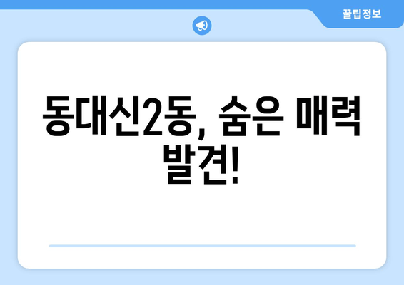 동대신2동, 숨은 매력 발견!