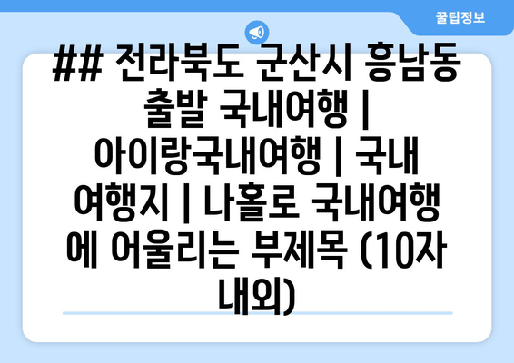 ## 전라북도 군산시 흥남동 출발 국내여행 | 아이랑국내여행 | 국내 여행지 | 나홀로 국내여행 에 어울리는 부제목 (10자 내외)