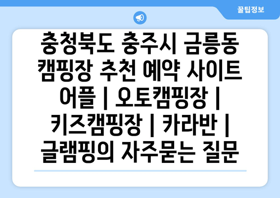 충청북도 충주시 금릉동 캠핑장 추천 예약 사이트 어플 | 오토캠핑장 | 키즈캠핑장 | 카라반 | 글램핑