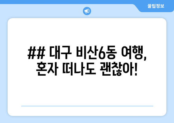 ## 대구 비산6동 여행, 혼자 떠나도 괜찮아!