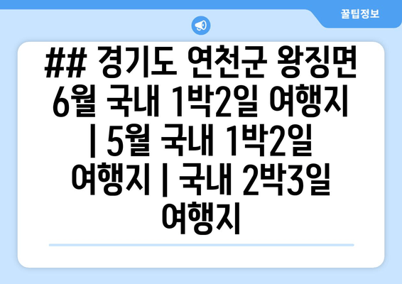 ## 경기도 연천군 왕징면 6월 국내 1박2일 여행지 | 5월 국내 1박2일 여행지 | 국내 2박3일 여행지