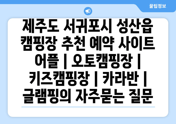 제주도 서귀포시 성산읍 캠핑장 추천 예약 사이트 어플 | 오토캠핑장 | 키즈캠핑장 | 카라반 | 글램핑