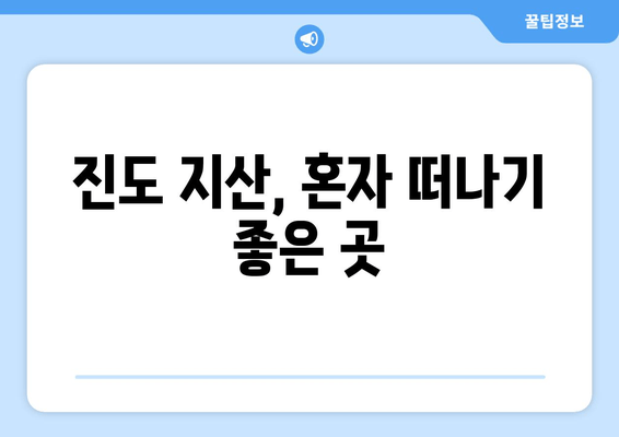 진도 지산, 혼자 떠나기 좋은 곳