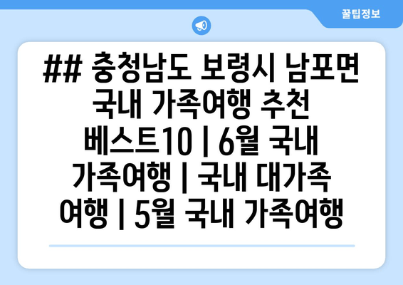 ## 충청남도 보령시 남포면 국내 가족여행 추천 베스트10 | 6월 국내 가족여행 | 국내 대가족 여행 | 5월 국내 가족여행