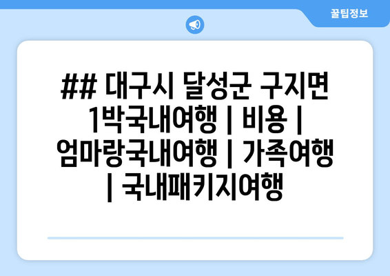 ## 대구시 달성군 구지면 1박국내여행 | 비용 | 엄마랑국내여행 | 가족여행 | 국내패키지여행