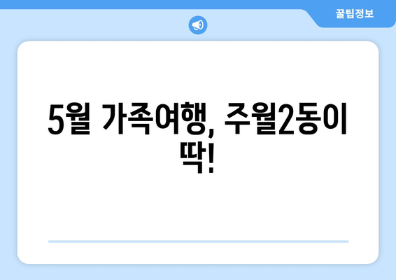 5월 가족여행, 주월2동이 딱!