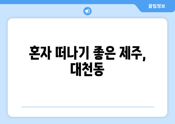 혼자 떠나기 좋은 제주, 대천동