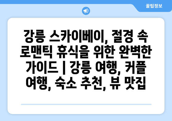 강릉 스카이베이, 절경 속 로맨틱 휴식을 위한 완벽한 가이드 | 강릉 여행, 커플 여행, 숙소 추천, 뷰 맛집