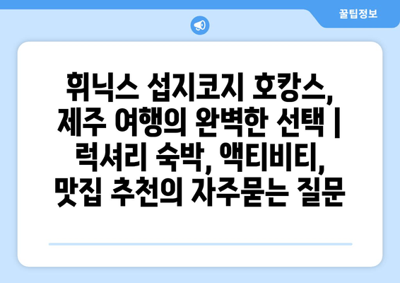 휘닉스 섭지코지 호캉스, 제주 여행의 완벽한 선택 | 럭셔리 숙박, 액티비티, 맛집 추천