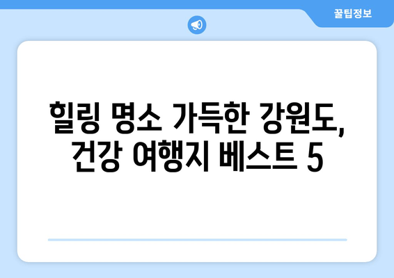 강원도 건강 여행 | 마음과 몸을 재충전하는 힐링 여정 5곳 | 자연 속에서 쉼을 찾다