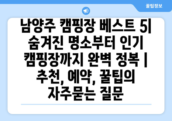 남양주 캠핑장 베스트 5| 숨겨진 명소부터 인기 캠핑장까지 완벽 정복 | 추천, 예약, 꿀팁